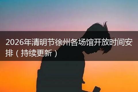 2026年清明节徐州各场馆开放时间安排（持续更新）
