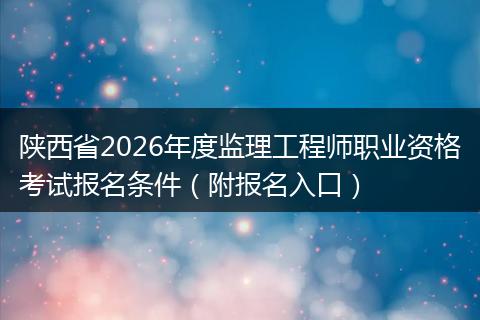陕西省2026年度监理工程师职业资格考试报名条件（附报名入口）