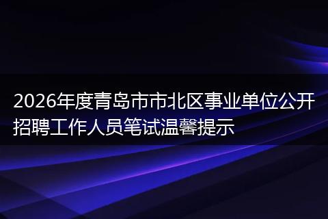 2026年度青岛市市北区事业单位公开招聘工作人员笔试温馨提示