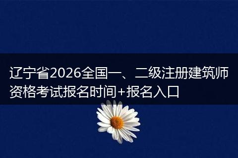 辽宁省2026全国一、二级注册建筑师资格考试报名时间+报名入口