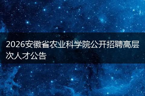 2026安徽省农业科学院公开招聘高层次人才公告