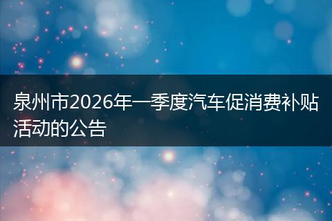 泉州市2026年一季度汽车促消费补贴活动的公告