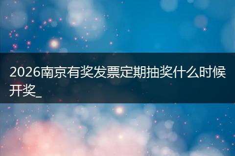 2026南京有奖发票定期抽奖什么时候开奖_