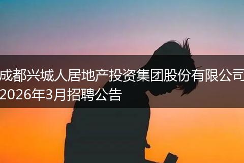 成都兴城人居地产投资集团股份有限公司2026年3月招聘公告