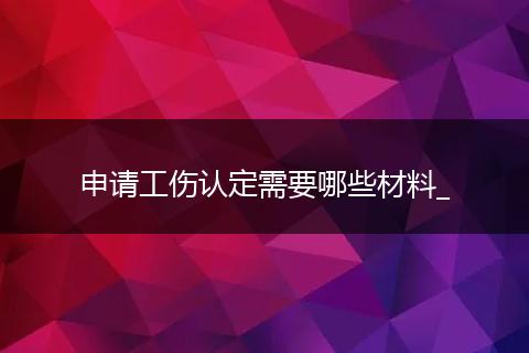 申请工伤认定需要哪些材料_