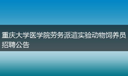 重庆大学医学院劳务派遣实验动物饲养员招聘公告