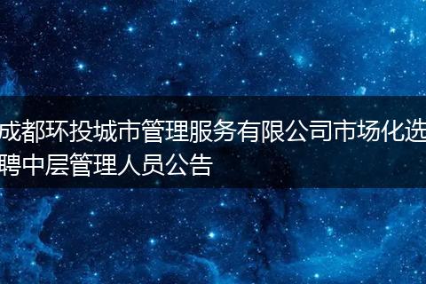 成都环投城市管理服务有限公司市场化选聘中层管理人员公告