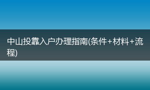 中山投靠入户办理指南(条件+材料+流程)