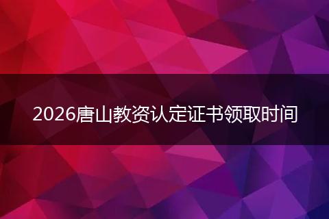 2026唐山教资认定证书领取时间