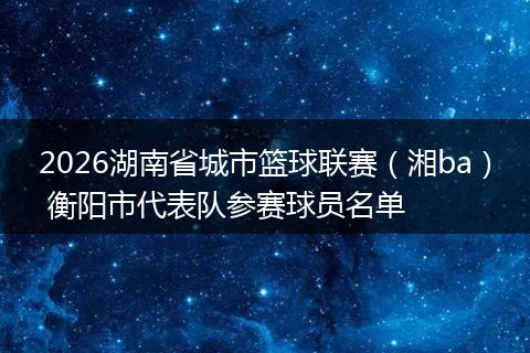 2026湖南省城市篮球联赛（湘ba） 衡阳市代表队参赛球员名单
