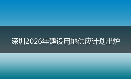 深圳2026年建设用地供应计划出炉