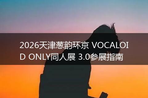 2026天津葱韵环京 VOCALOID ONLY同人展 3.0参展指南