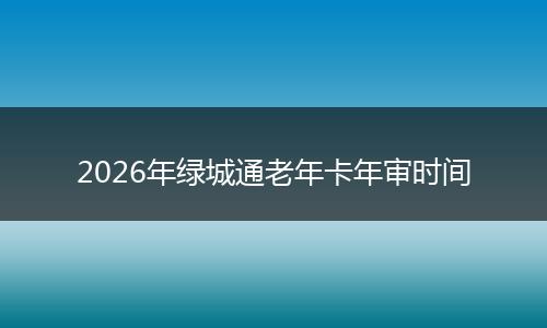 2026年绿城通老年卡年审时间