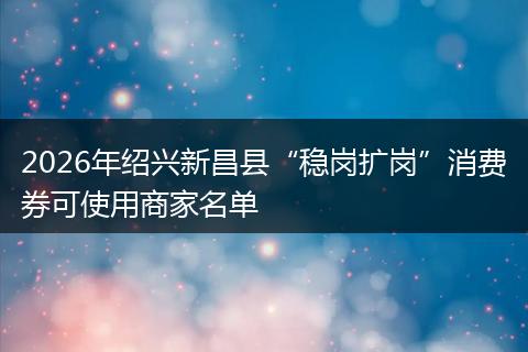2026年绍兴新昌县“稳岗扩岗”消费券可使用商家名单