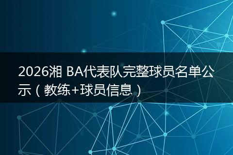 2026湘 BA代表队完整球员名单公示（教练+球员信息）