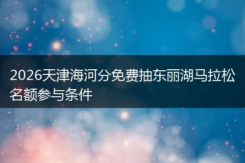 2026天津海河分免费抽东丽湖马拉松名额参与条件