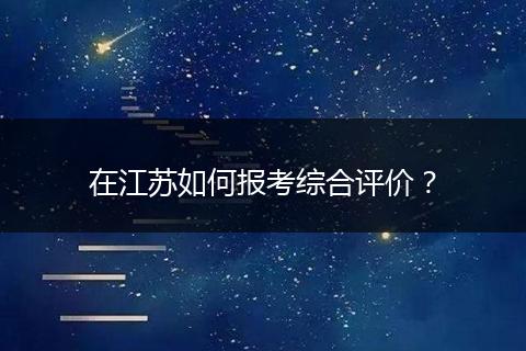 在江苏如何报考综合评价？