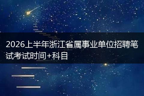 2026上半年浙江省属事业单位招聘笔试考试时间+科目