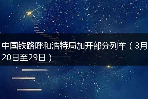 中国铁路呼和浩特局加开部分列车（3月20日至29日）