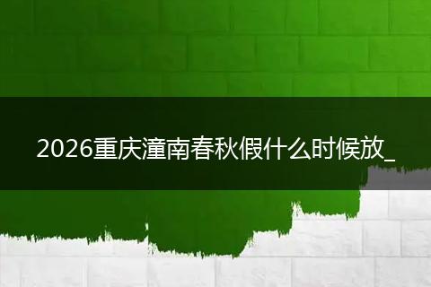 2026重庆潼南春秋假什么时候放_