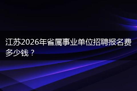 江苏2026年省属事业单位招聘报名费多少钱？