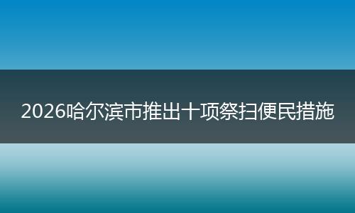 2026哈尔滨市推出十项祭扫便民措施