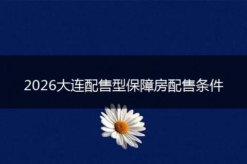 2026大连配售型保障房配售条件