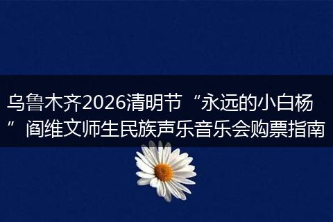乌鲁木齐2026清明节“永远的小白杨”阎维文师生民族声乐音乐会购票指南