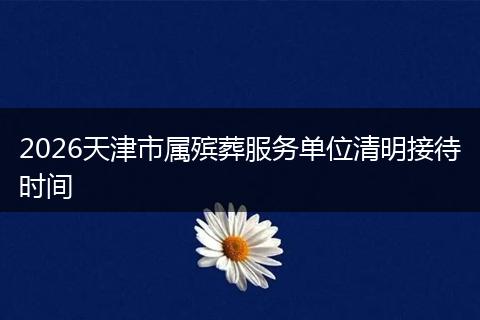 2026天津市属殡葬服务单位清明接待时间