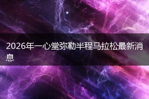 2026年一心堂弥勒半程马拉松最新消息