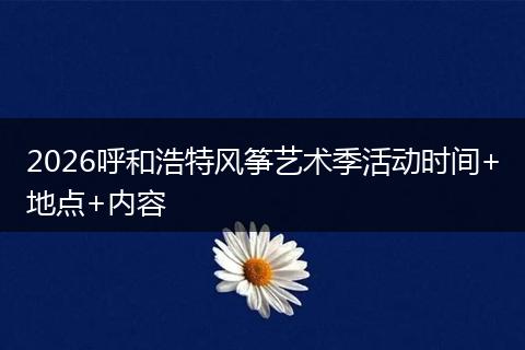 2026呼和浩特风筝艺术季活动时间+地点+内容