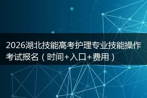 2026湖北技能高考护理专业技能操作考试报名（时间+入口+费用）
