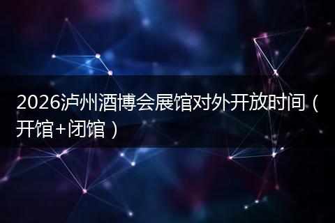 2026泸州酒博会展馆对外开放时间（开馆+闭馆）