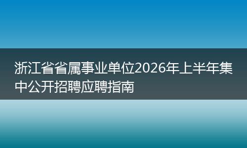 浙江省省属事业单位2026年上半年集中公开招聘应聘指南