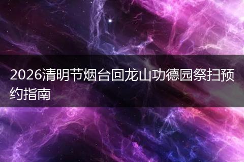 2026清明节烟台回龙山功德园祭扫预约指南