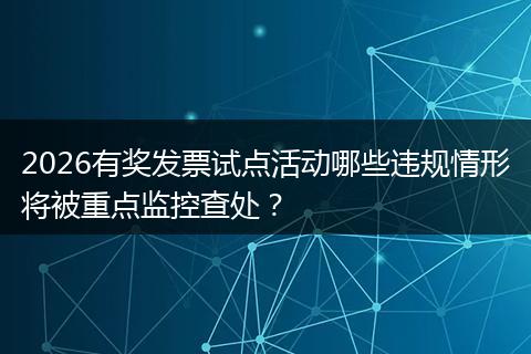 2026有奖发票试点活动哪些违规情形将被重点监控查处？