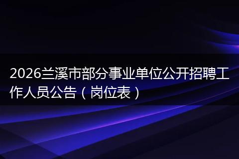 2026兰溪市部分事业单位公开招聘工作人员公告（岗位表）
