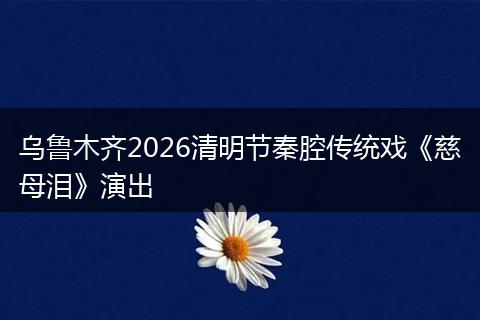乌鲁木齐2026清明节秦腔传统戏《慈母泪》演出