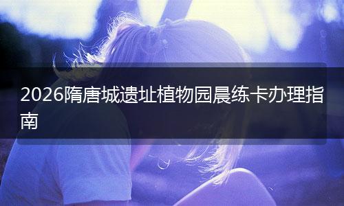 2026隋唐城遗址植物园晨练卡办理指南