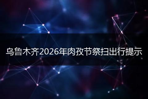 乌鲁木齐2026年肉孜节祭扫出行提示