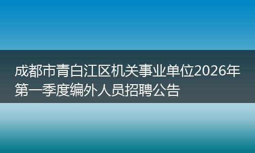 成都市青白江区机关事业单位2026年第一季度编外人员招聘公告