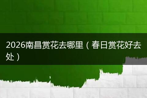 2026南昌赏花去哪里（春日赏花好去处）
