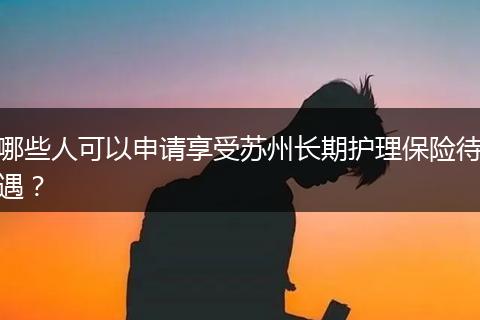 哪些人可以申请享受苏州长期护理保险待遇？