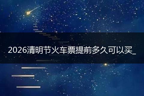 2026清明节火车票提前多久可以买_