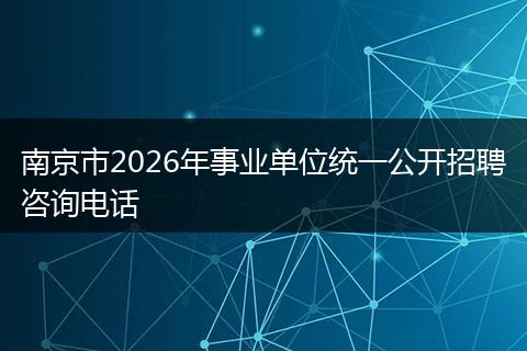 南京市2026年事业单位统一公开招聘咨询电话