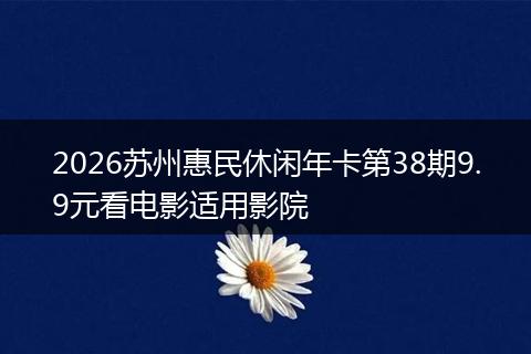 2026苏州惠民休闲年卡第38期9.9元看电影适用影院