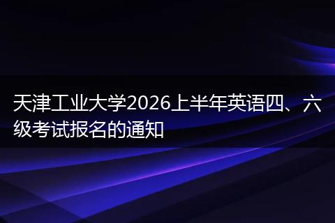 天津工业大学2026上半年英语四、六级考试报名的通知