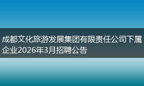 成都文化旅游发展集团有限责任公司下属企业2026年3月招聘公告