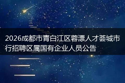 2026成都市青白江区蓉漂人才荟城市行招聘区属国有企业人员公告