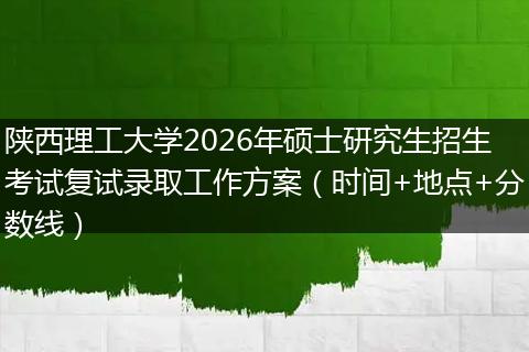 陕西理工大学2026年硕士研究生招生考试复试录取工作方案（时间+地点+分数线）